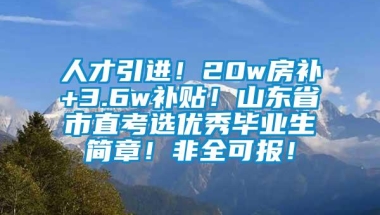 人才引进！20w房补+3.6w补贴！山东省市直考选优秀毕业生简章！非全可报！