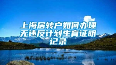 上海居转户如何办理无违反计划生育证明记录