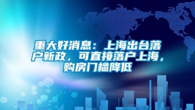 重大好消息：上海出台落户新政，可直接落户上海，购房门槛降低