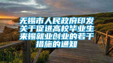 无锡市人民政府印发关于促进高校毕业生来锡就业创业的若干措施的通知