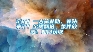 定了！一大笔补助、补贴来了！金额翻倍、条件放宽！如何获取→