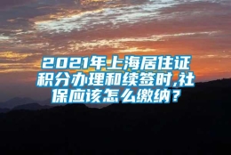 2021年上海居住证积分办理和续签时,社保应该怎么缴纳？