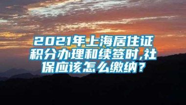 2021年上海居住证积分办理和续签时,社保应该怎么缴纳？