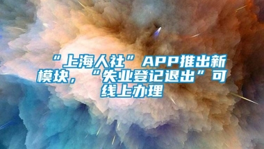 “上海人社”APP推出新模块，“失业登记退出”可线上办理