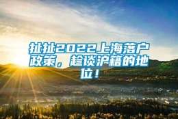 扯扯2022上海落户政策，趁谈沪籍的地位！