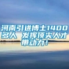 河南引进博士1400多人 发挥顶尖人才带动力！