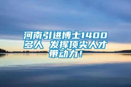 河南引进博士1400多人 发挥顶尖人才带动力！