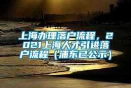 上海办理落户流程，2021上海人才引进落户流程（浦东已公示）