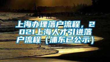 上海办理落户流程，2021上海人才引进落户流程（浦东已公示）