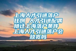 上海人才引进落户 比例 人才引进配偶随迁上海落户条件 上海人才引进落户会放宽吗