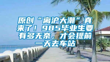 原创“离沪大潮”真来了！985毕业生要有多无奈，才会提前一天去车站