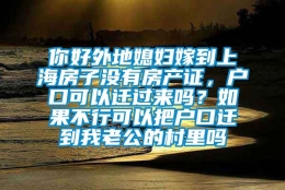 你好外地媳妇嫁到上海房子没有房产证，户口可以迁过来吗？如果不行可以把户口迁到我老公的村里吗