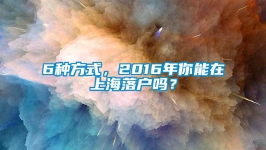 6种方式，2016年你能在上海落户吗？