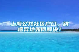 上海公共社区户口，跳槽异地如何解决？