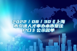 2022／08／30《上海市引进人才申办本市常住户口》公示名单