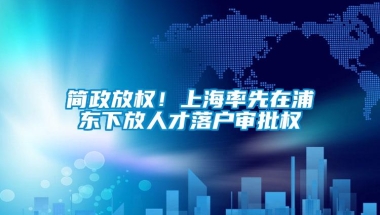 简政放权！上海率先在浦东下放人才落户审批权