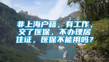 非上海户籍，有工作，交了医保，不办理居住证，医保不能用吗？