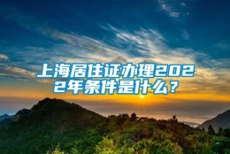 上海居住证办理2022年条件是什么？