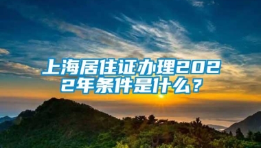 上海居住证办理2022年条件是什么？