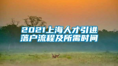 2021上海人才引进落户流程及所需时间