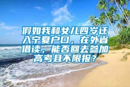 假如我和女儿四岁迁入宁夏户口，在外省借读，能否回去参加高考且不限报？