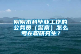 刚刚本科毕业工作的公务员（警察）怎么考在职研究生？