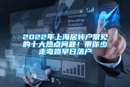 2022年上海居转户常见的十大热点问题！带你少走弯路早日落户