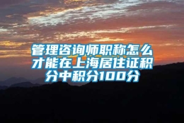 管理咨询师职称怎么才能在上海居住证积分中积分100分