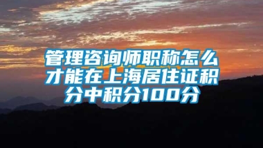 管理咨询师职称怎么才能在上海居住证积分中积分100分