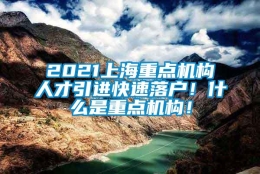 2021上海重点机构人才引进快速落户！什么是重点机构！