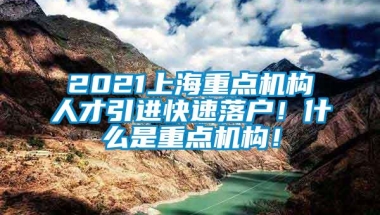 2021上海重点机构人才引进快速落户！什么是重点机构！