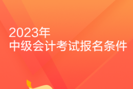 速看！福建2023年中级会计职称考试的报名条件是什么？