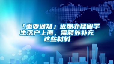 「重要通知」近期办理留学生落户上海，需额外补充这些材料→