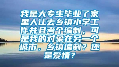 我是大专生毕业了家里人让去乡镇小学工作并且考个编制，可是我的对象在另一个城市，乡镇编制？还是爱情？