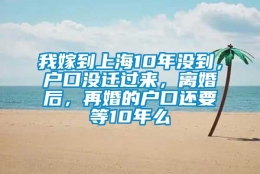 我嫁到上海10年没到，户口没迁过来，离婚后，再婚的户口还要等10年么