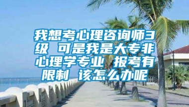 我想考心理咨询师3级 可是我是大专非心理学专业 报考有限制 该怎么办呢