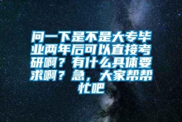 问一下是不是大专毕业两年后可以直接考研啊？有什么具体要求啊？急，大家帮帮忙吧