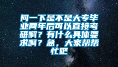 问一下是不是大专毕业两年后可以直接考研啊？有什么具体要求啊？急，大家帮帮忙吧