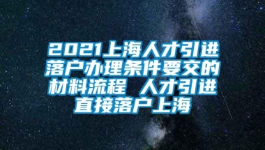 2021上海人才引进落户办理条件要交的材料流程 人才引进直接落户上海