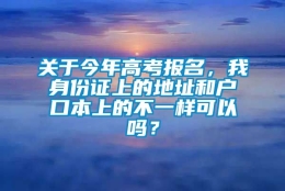 关于今年高考报名，我身份证上的地址和户口本上的不一样可以吗？