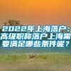 2022年上海落户：高级职称落户上海需要满足哪些条件呢？