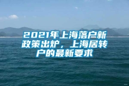 2021年上海落户新政策出炉，上海居转户的最新要求