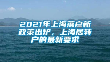 2021年上海落户新政策出炉，上海居转户的最新要求