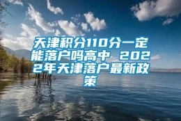 天津积分110分一定能落户吗高中 2022年天津落户最新政策