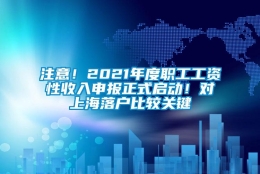 注意！2021年度职工工资性收入申报正式启动！对上海落户比较关键