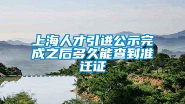 上海人才引进公示完成之后多久能查到准迁证