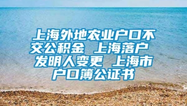 上海外地农业户口不交公积金 上海落户 发明人变更 上海市户口簿公证书