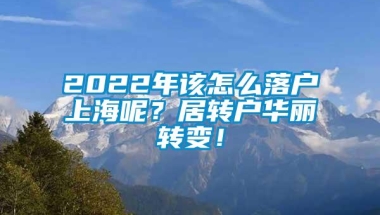 2022年该怎么落户上海呢？居转户华丽转变！