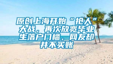 原创上海开始“抢人”大战，再次放宽毕业生落户门槛，网友却并不买账