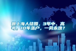 跟上海人结婚，3年中、高考，10年落户，一劳永逸？